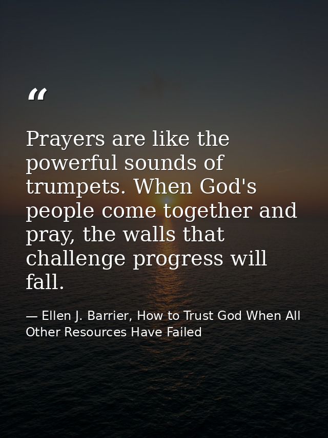 Prayers are like the powerful sounds of trumpets. When God's people come together and pray, the walls that challenge pro — Ellen J. Barrier, How to Trust God When All Other Resources Have Failed