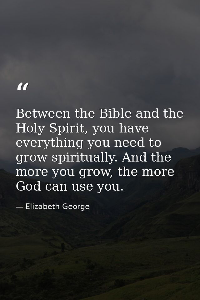 Between the Bible and the Holy Spirit, you have everything you need to grow spiritually. And the more you grow, the more — Elizabeth George