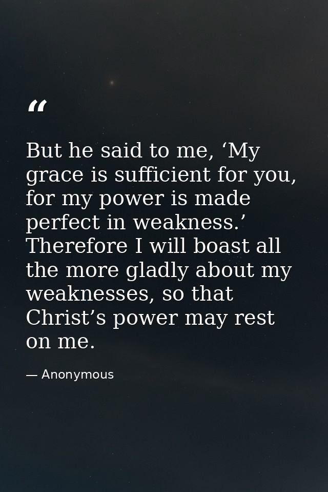 But he said to me, ‘My grace is sufficient for you, for my power is made perfect in weakness.’ Therefore I will boast al — Anonymous