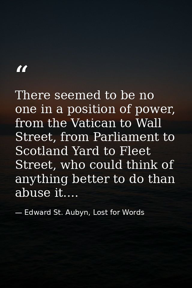 There seemed to be no one in a position of power, from the Vatican to Wall Street, from Parliament to Scotland Yard to F — Edward St. Aubyn, Lost for Words