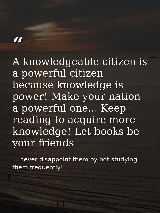 A knowledgeable citizen is a powerful citizen because knowledge is power! Make your nation a powerful one... Keep readin — never disappoint them by not studying them frequently!