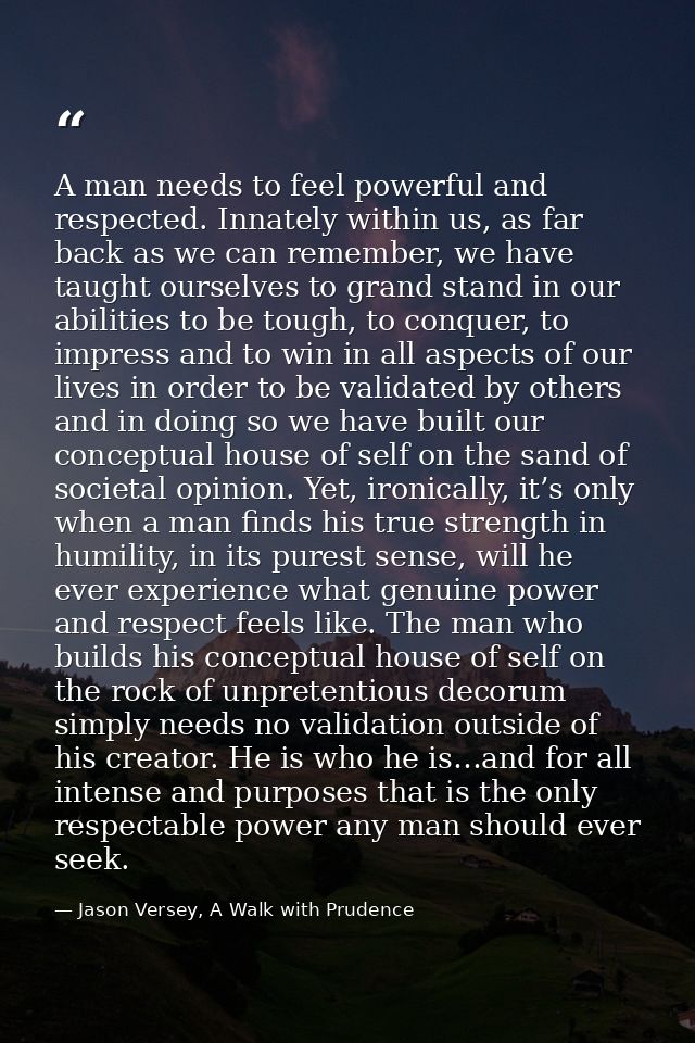 A man needs to feel powerful and respected. Innately within us, as far back as we can remember, we have taught ourselves — Jason Versey, A Walk with Prudence
