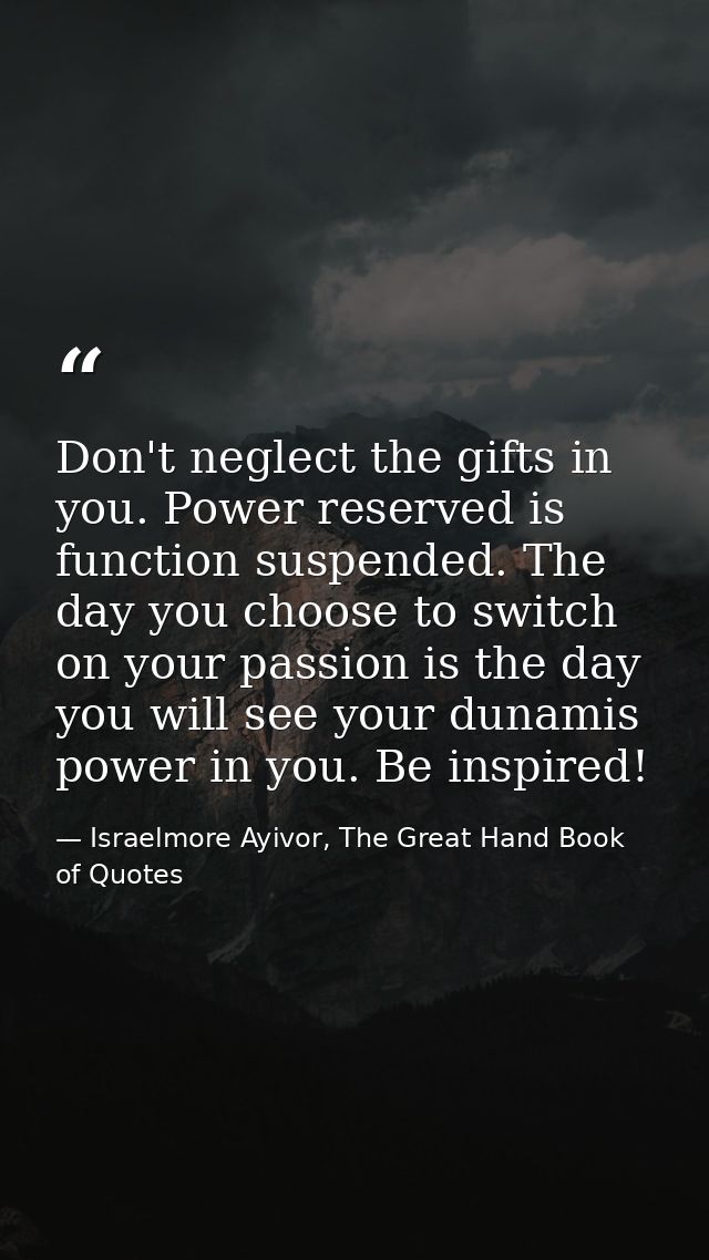 Don't neglect the gifts in you. Power reserved is function suspended. The day you choose to switch on your passion is th — Israelmore Ayivor, The Great Hand Book of Quotes