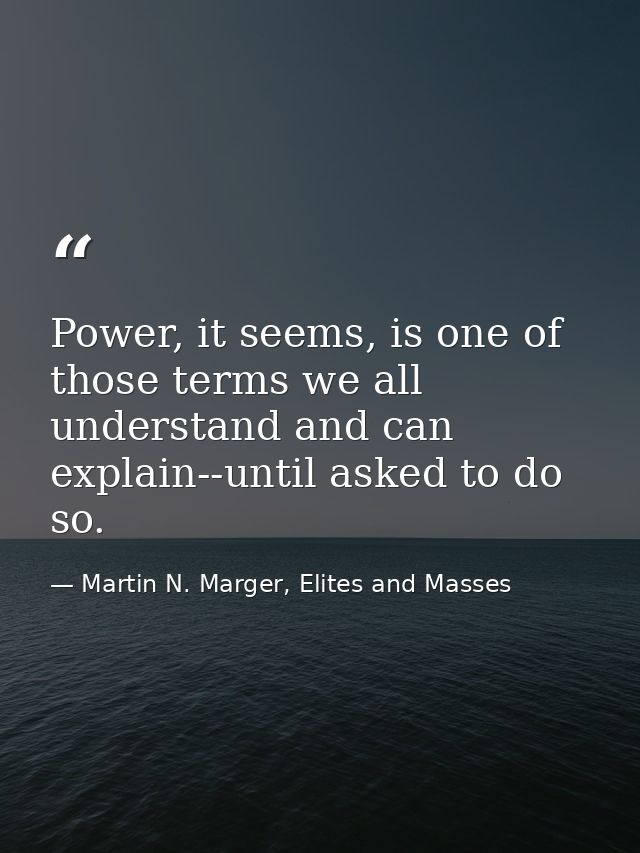 Power, it seems, is one of those terms we all understand and can explain--until asked to do so. — Martin N. Marger, Elites and Masses