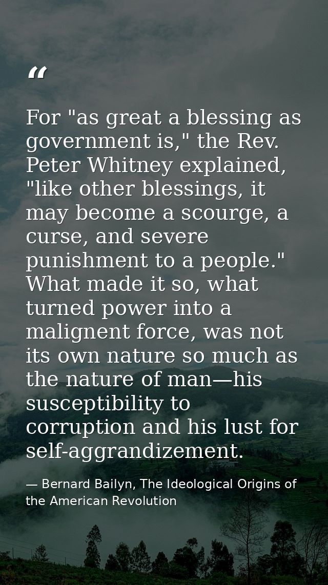 For "as great a blessing as government is," the Rev. Peter Whitney explained, "like other blessings, it may become a sco — Bernard Bailyn, The Ideological Origins of the American Revolution
