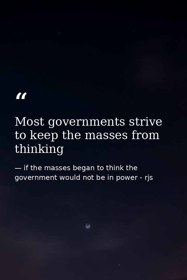 Most governments strive to keep the masses from thinking — if the masses began to think the government would not be in power - rjs