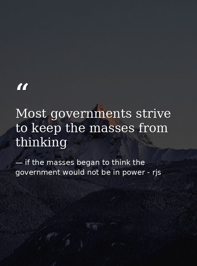 Most governments strive to keep the masses from thinking — if the masses began to think the government would not be in power - rjs