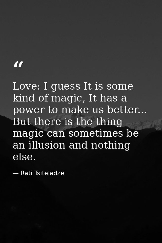 Love: I guess It is some kind of magic, It has a power to make us better... But there is the thing magic can sometimes b — Rati Tsiteladze