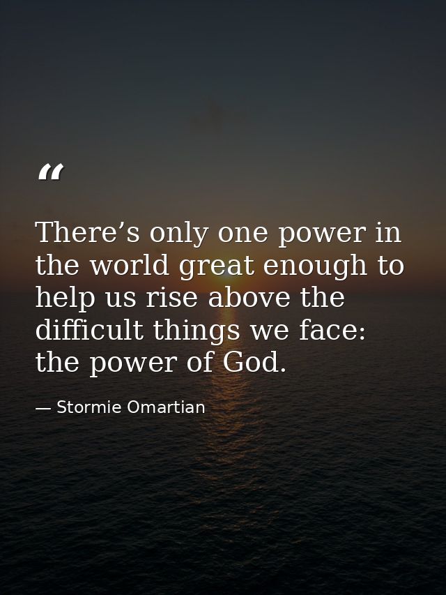 There’s only one power in the world great enough to help us rise above the difficult things we face: the power of God. — Stormie Omartian