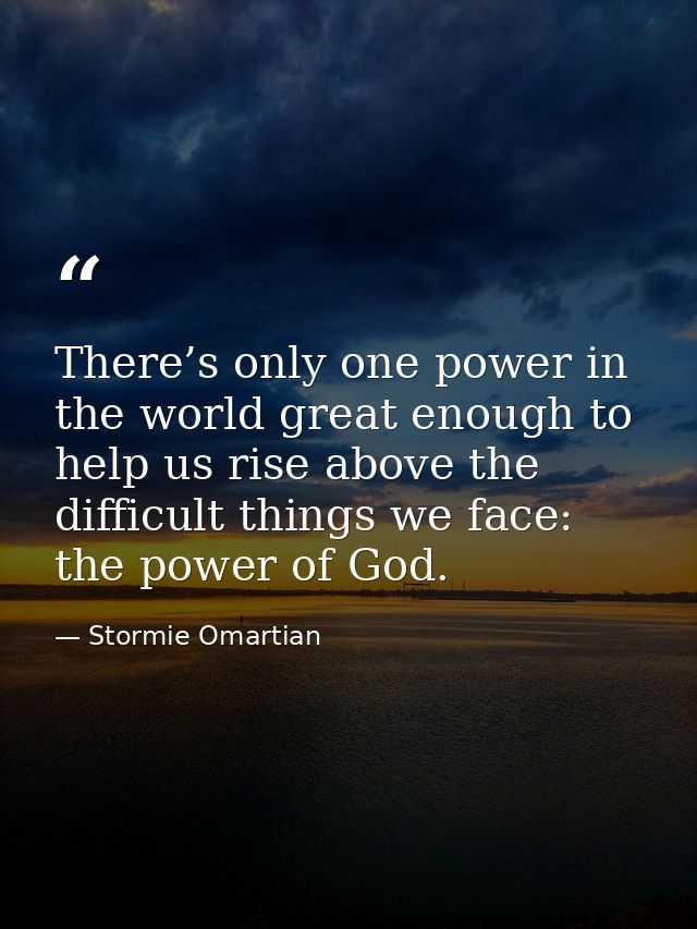 There’s only one power in the world great enough to help us rise above the difficult things we face: the power of God. — Stormie Omartian