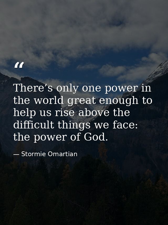 There’s only one power in the world great enough to help us rise above the difficult things we face: the power of God. — Stormie Omartian