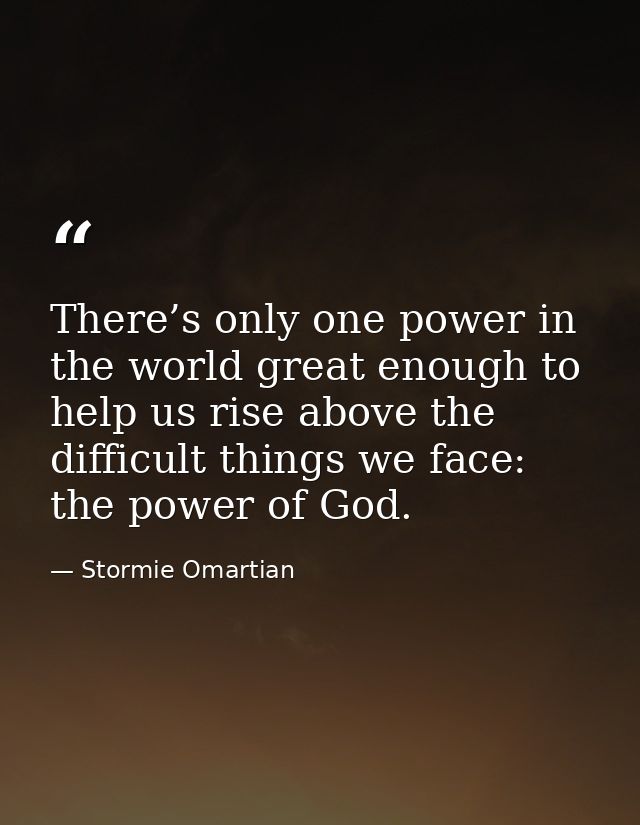 There’s only one power in the world great enough to help us rise above the difficult things we face: the power of God. — Stormie Omartian