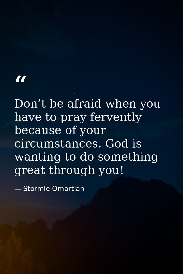 Don’t be afraid when you have to pray fervently because of your circumstances. God is wanting to do something great thro — Stormie Omartian