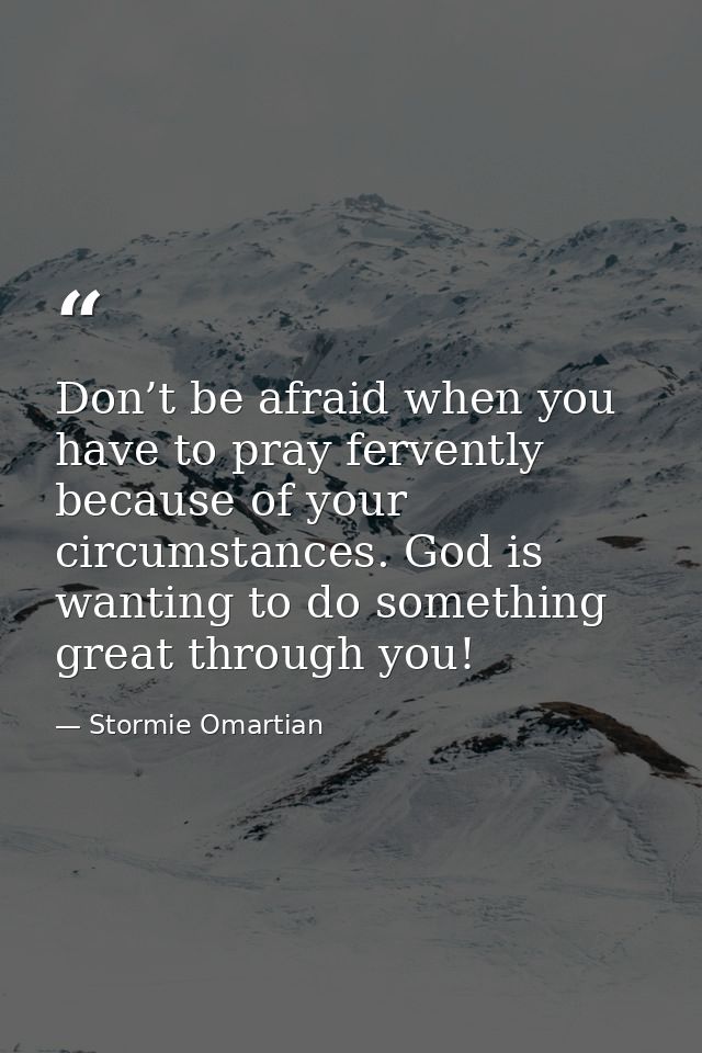 Don’t be afraid when you have to pray fervently because of your circumstances. God is wanting to do something great thro — Stormie Omartian