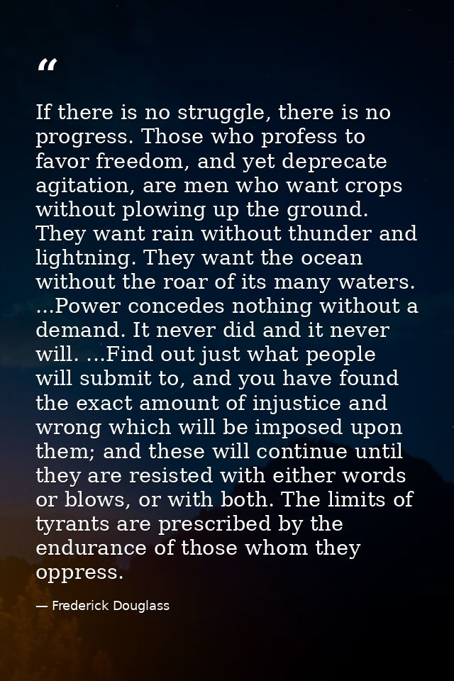 If there is no struggle, there is no progress. Those who profess to favor freedom, and yet deprecate agitation, are men  — Frederick Douglass