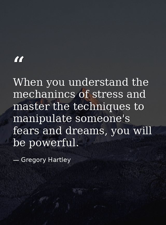 When you understand the mechanincs of stress and master the techniques to manipulate someone's fears and dreams, you wil — Gregory Hartley