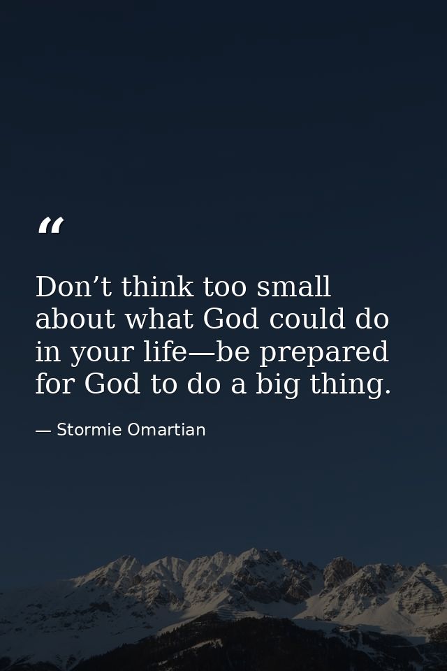 Don’t think too small about what God could do in your life—be prepared for God to do a big thing. — Stormie Omartian