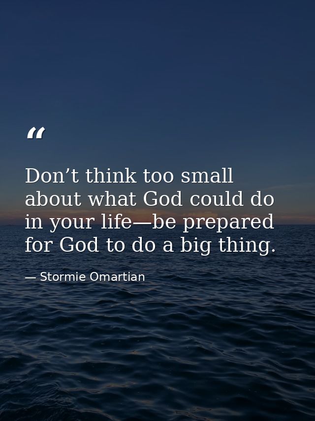 Don’t think too small about what God could do in your life—be prepared for God to do a big thing. — Stormie Omartian