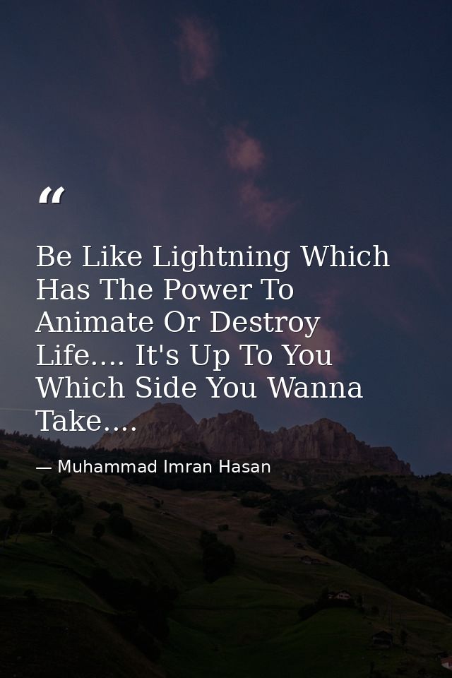 Be Like Lightning Which Has The Power To Animate Or Destroy Life.... It's Up To You Which Side You Wanna Take.... — Muhammad Imran Hasan