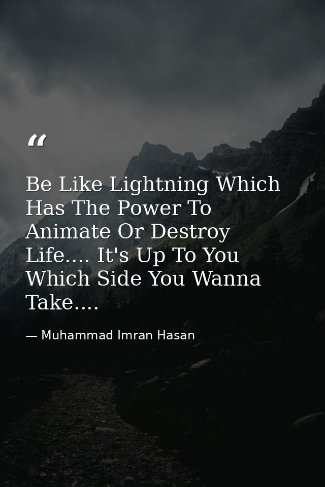 Be Like Lightning Which Has The Power To Animate Or Destroy Life.... It's Up To You Which Side You Wanna Take.... — Muhammad Imran Hasan