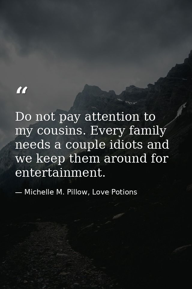Do not pay attention to my cousins. Every family needs a couple idiots and we keep them around for entertainment. — Michelle M. Pillow, Love Potions