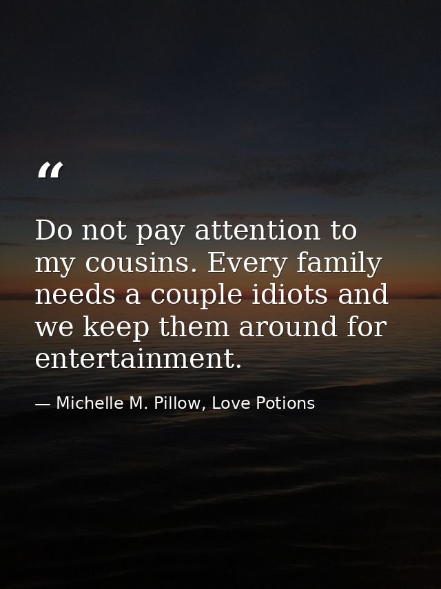 Do not pay attention to my cousins. Every family needs a couple idiots and we keep them around for entertainment. — Michelle M. Pillow, Love Potions