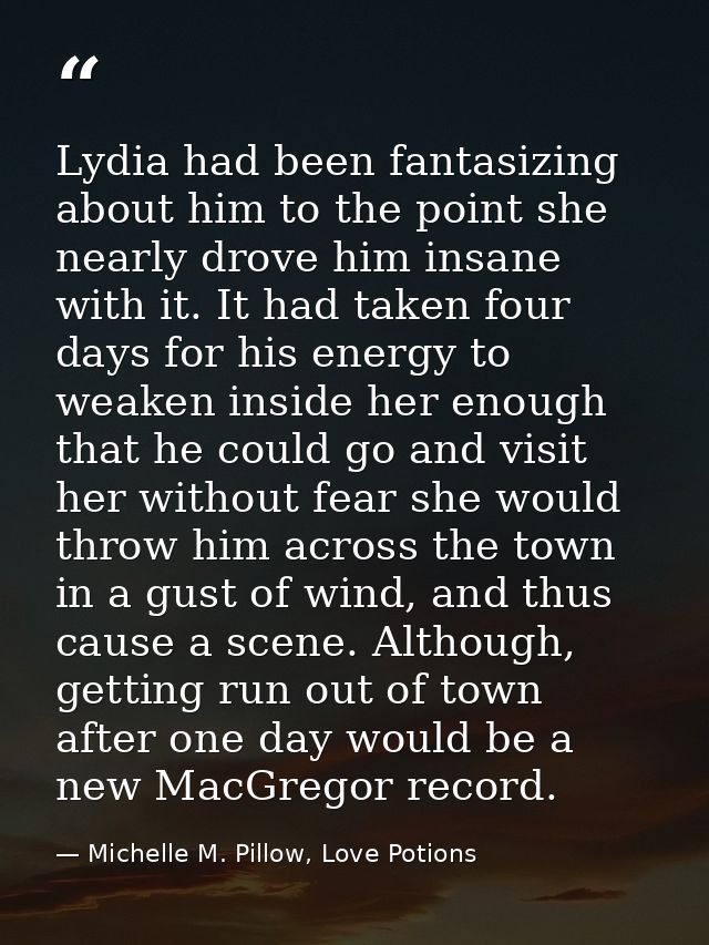 Lydia had been fantasizing about him to the point she nearly drove him insane with it. It had taken four days for his en — Michelle M. Pillow, Love Potions