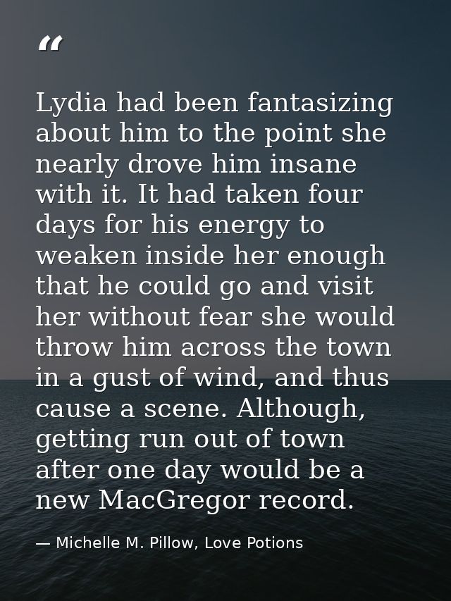 Lydia had been fantasizing about him to the point she nearly drove him insane with it. It had taken four days for his en — Michelle M. Pillow, Love Potions