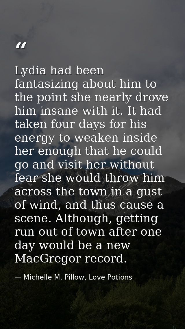 Lydia had been fantasizing about him to the point she nearly drove him insane with it. It had taken four days for his en — Michelle M. Pillow, Love Potions