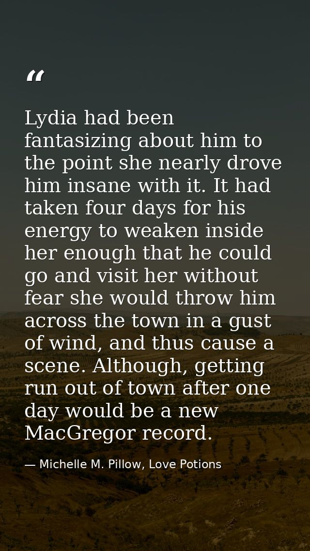 Lydia had been fantasizing about him to the point she nearly drove him insane with it. It had taken four days for his en — Michelle M. Pillow, Love Potions