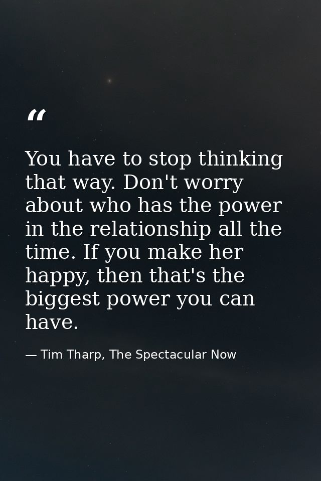 You have to stop thinking that way. Don't worry about who has the power in the relationship all the time. If you make he — Tim Tharp, The Spectacular Now