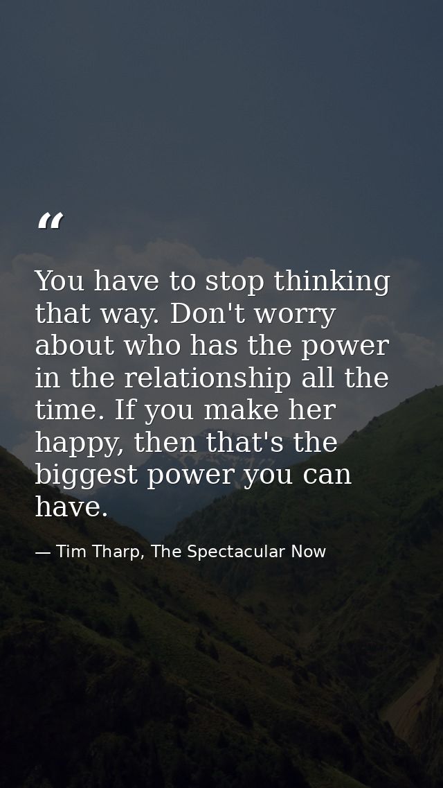 You have to stop thinking that way. Don't worry about who has the power in the relationship all the time. If you make he — Tim Tharp, The Spectacular Now
