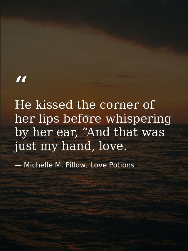 He kissed the corner of her lips before whispering by her ear, “And that was just my hand, love. — Michelle M. Pillow, Love Potions