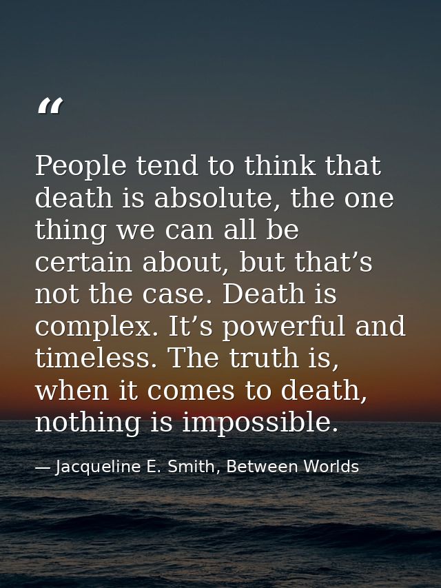 People tend to think that death is absolute, the one thing we can all be certain about, but that’s not the case. Death i — Jacqueline E. Smith, Between Worlds