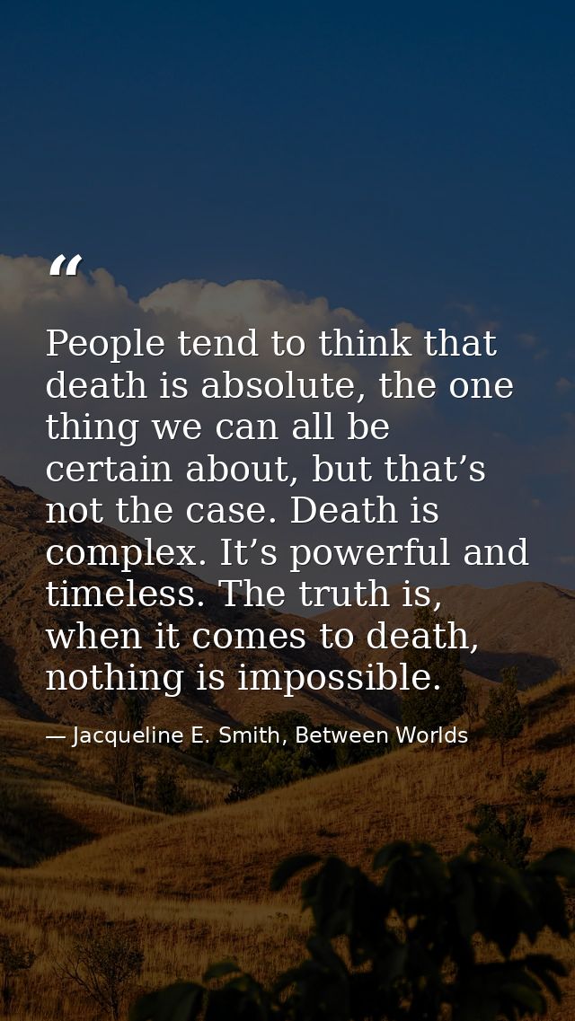 People tend to think that death is absolute, the one thing we can all be certain about, but that’s not the case. Death i — Jacqueline E. Smith, Between Worlds
