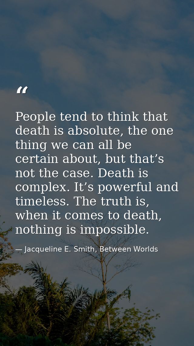 People tend to think that death is absolute, the one thing we can all be certain about, but that’s not the case. Death i — Jacqueline E. Smith, Between Worlds