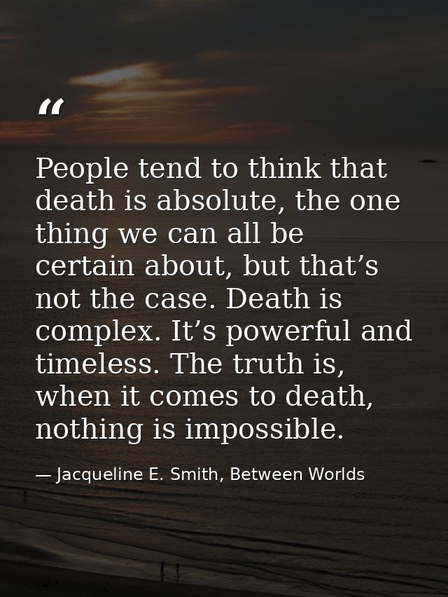 People tend to think that death is absolute, the one thing we can all be certain about, but that’s not the case. Death i — Jacqueline E. Smith, Between Worlds