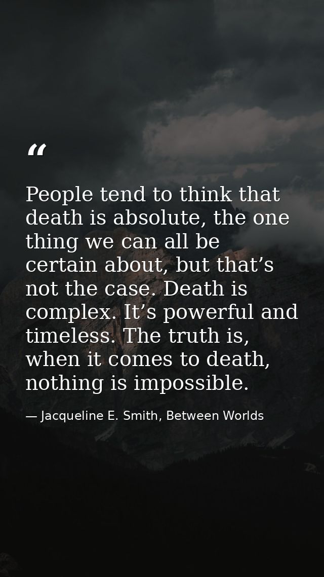 People tend to think that death is absolute, the one thing we can all be certain about, but that’s not the case. Death i — Jacqueline E. Smith, Between Worlds