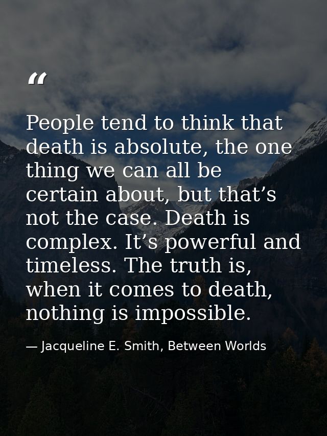 People tend to think that death is absolute, the one thing we can all be certain about, but that’s not the case. Death i — Jacqueline E. Smith, Between Worlds