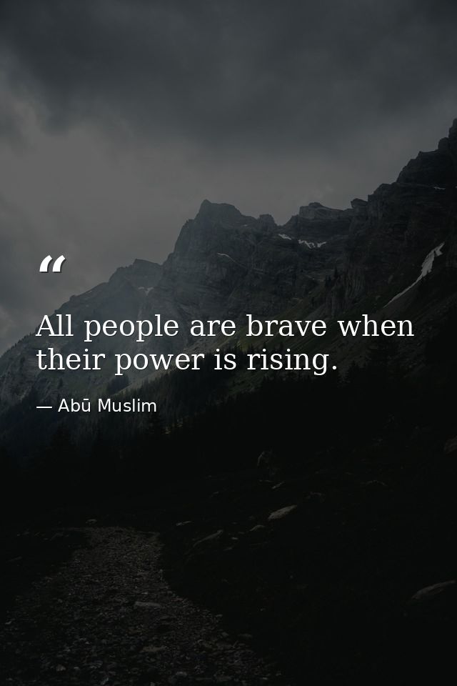 All people are brave when their power is rising. — Abū Muslim