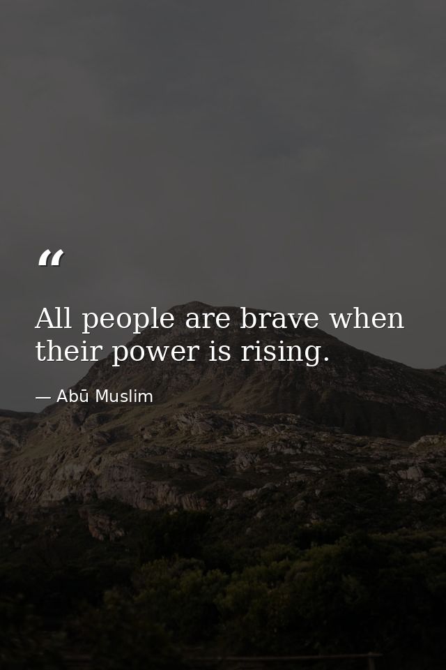 All people are brave when their power is rising. — Abū Muslim