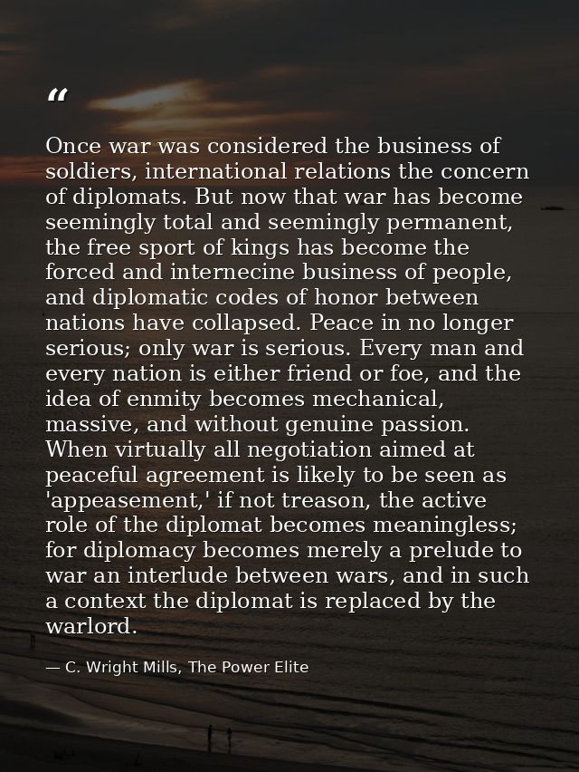 Once war was considered the business of soldiers, international relations the concern of diplomats. But now that war has — C. Wright Mills, The Power Elite