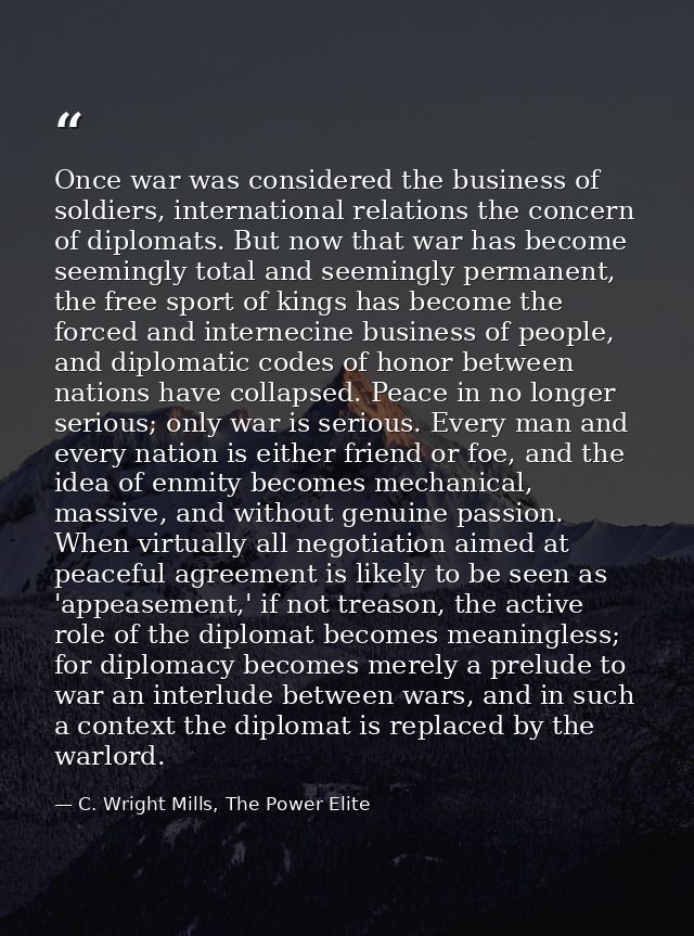 Once war was considered the business of soldiers, international relations the concern of diplomats. But now that war has — C. Wright Mills, The Power Elite