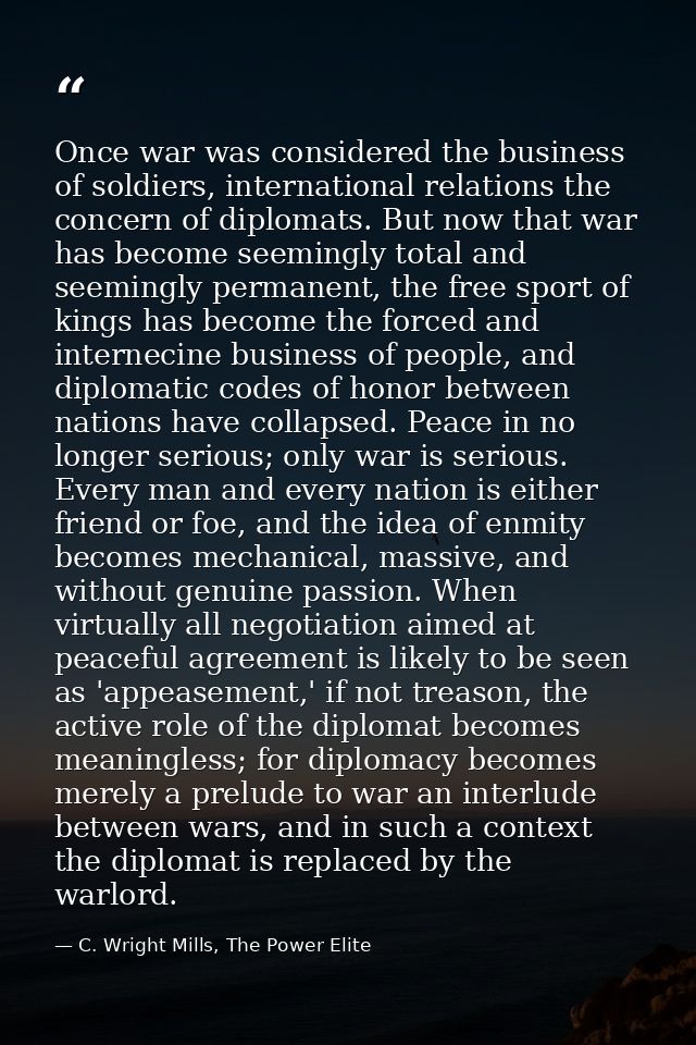 Once war was considered the business of soldiers, international relations the concern of diplomats. But now that war has — C. Wright Mills, The Power Elite