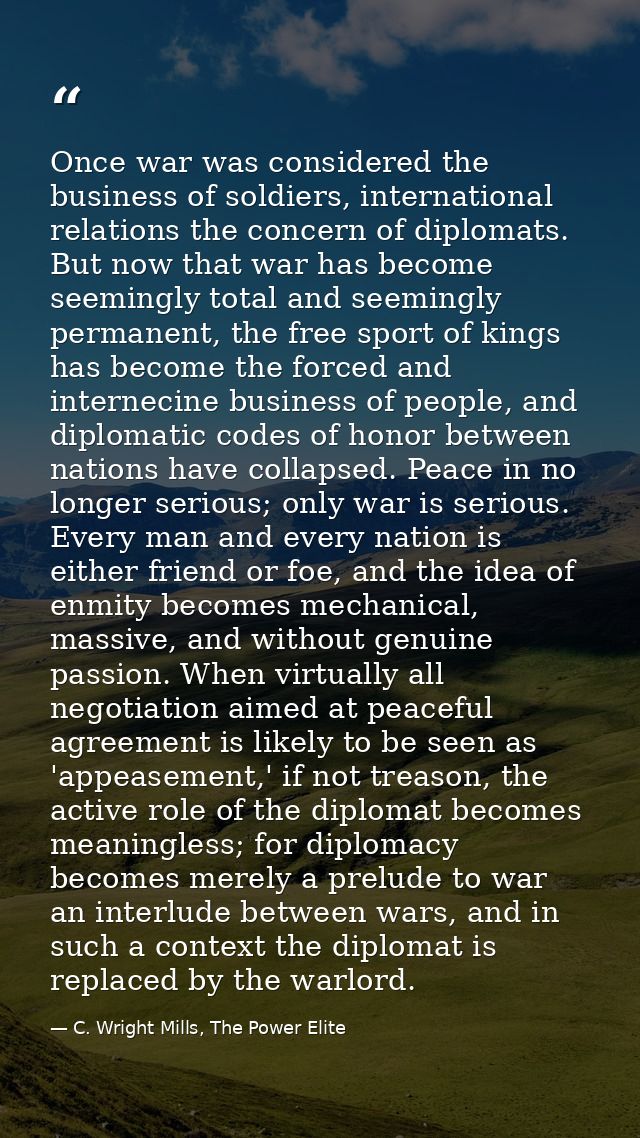 Once war was considered the business of soldiers, international relations the concern of diplomats. But now that war has — C. Wright Mills, The Power Elite