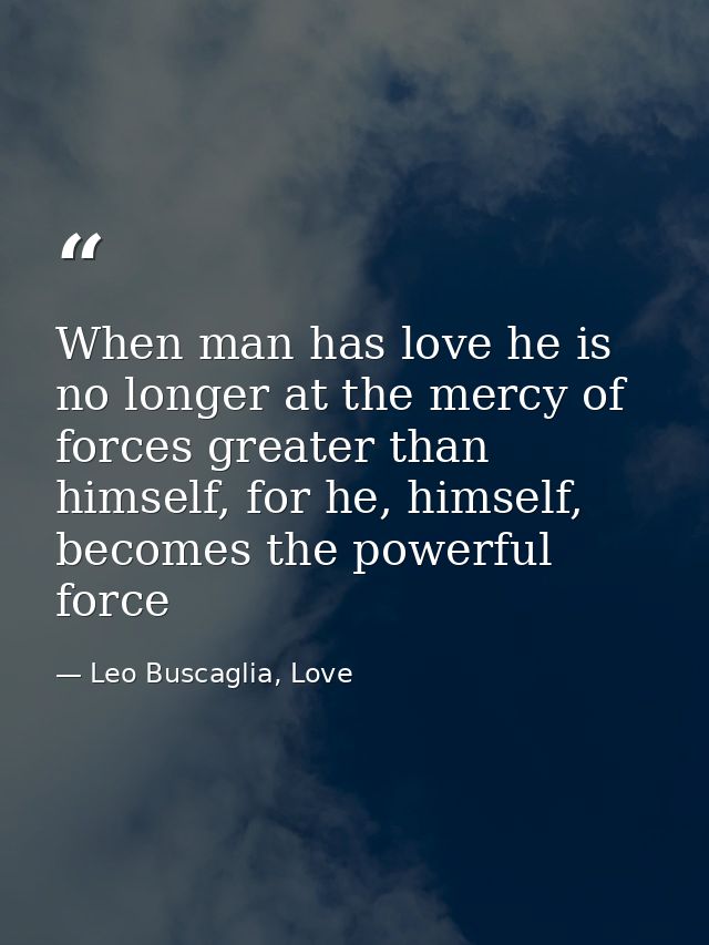 When man has love he is no longer at the mercy of forces greater than himself, for he, himself, becomes the powerful for — Leo Buscaglia, Love