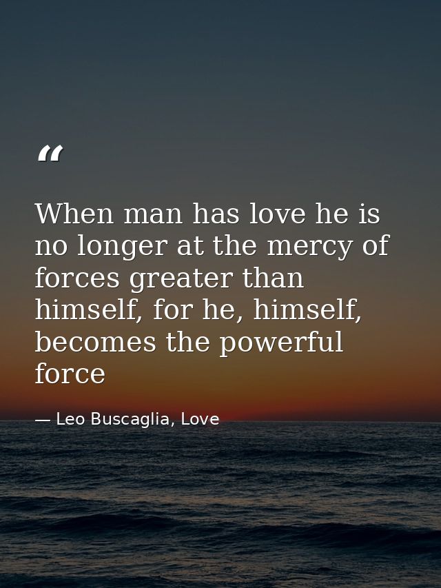 When man has love he is no longer at the mercy of forces greater than himself, for he, himself, becomes the powerful for — Leo Buscaglia, Love