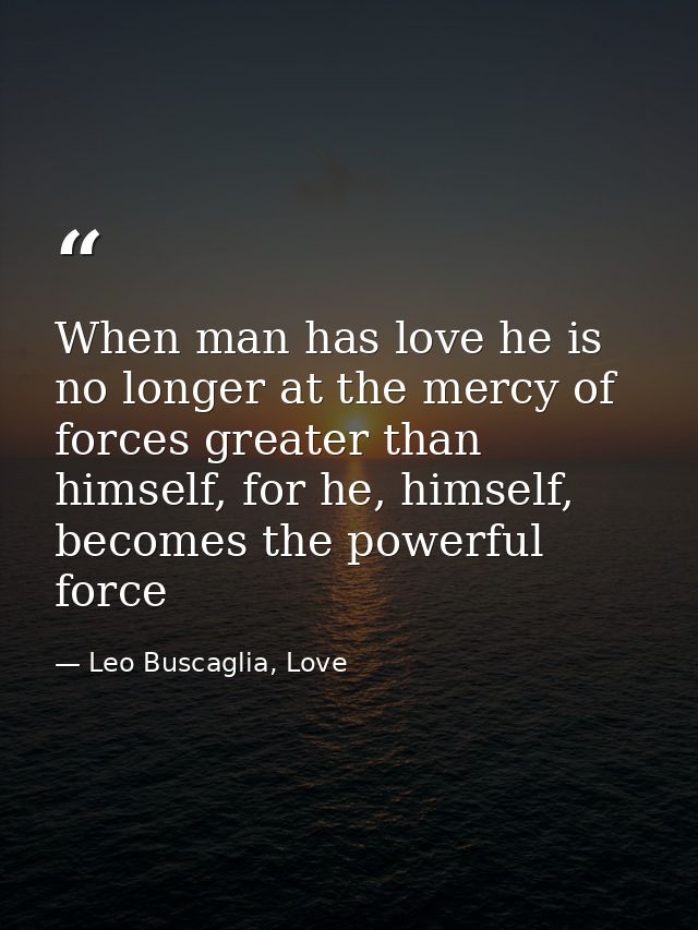 When man has love he is no longer at the mercy of forces greater than himself, for he, himself, becomes the powerful for — Leo Buscaglia, Love