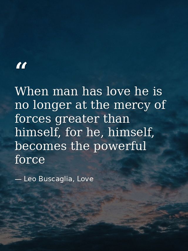 When man has love he is no longer at the mercy of forces greater than himself, for he, himself, becomes the powerful for — Leo Buscaglia, Love
