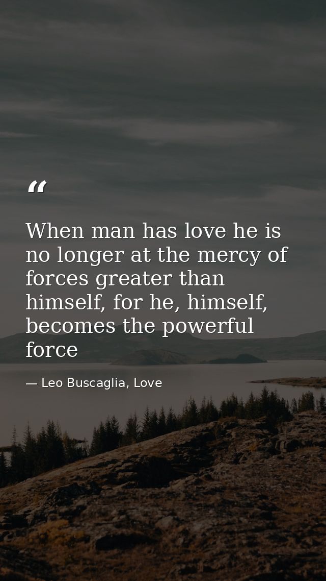 When man has love he is no longer at the mercy of forces greater than himself, for he, himself, becomes the powerful for — Leo Buscaglia, Love